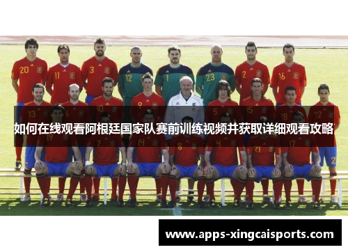 如何在线观看阿根廷国家队赛前训练视频并获取详细观看攻略