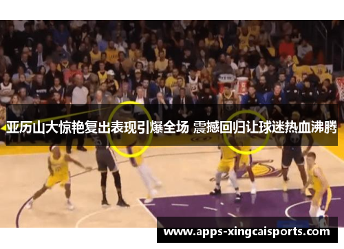 亚历山大惊艳复出表现引爆全场 震撼回归让球迷热血沸腾
