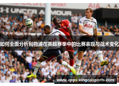 如何全面分析利物浦在英超赛季中的比赛表现与战术变化