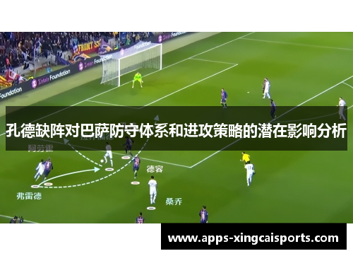 孔德缺阵对巴萨防守体系和进攻策略的潜在影响分析