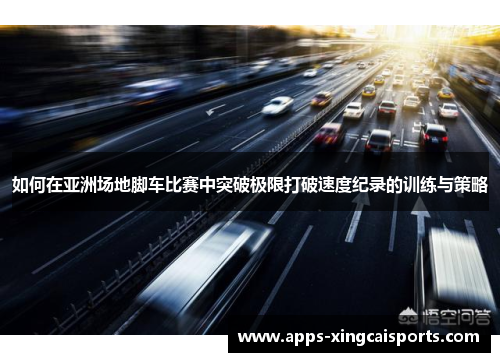 如何在亚洲场地脚车比赛中突破极限打破速度纪录的训练与策略
