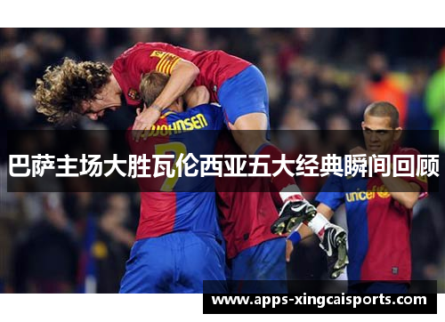 巴萨主场大胜瓦伦西亚五大经典瞬间回顾