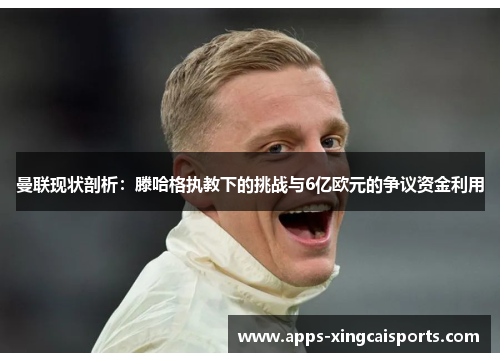 曼联现状剖析：滕哈格执教下的挑战与6亿欧元的争议资金利用