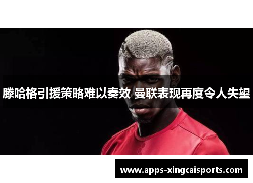 滕哈格引援策略难以奏效 曼联表现再度令人失望