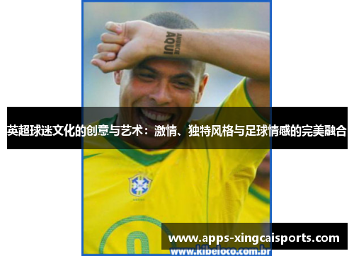 英超球迷文化的创意与艺术：激情、独特风格与足球情感的完美融合