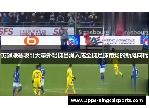 英超联赛吸引大量外籍球员涌入成全球足球市场的新风向标