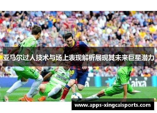 亚马尔过人技术与场上表现解析展现其未来巨星潜力