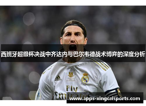 西班牙超级杯决战中齐达内与巴尔韦德战术博弈的深度分析