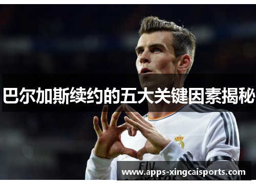 巴尔加斯续约的五大关键因素揭秘