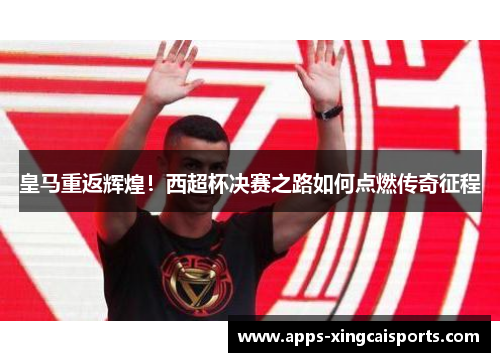 皇马重返辉煌！西超杯决赛之路如何点燃传奇征程