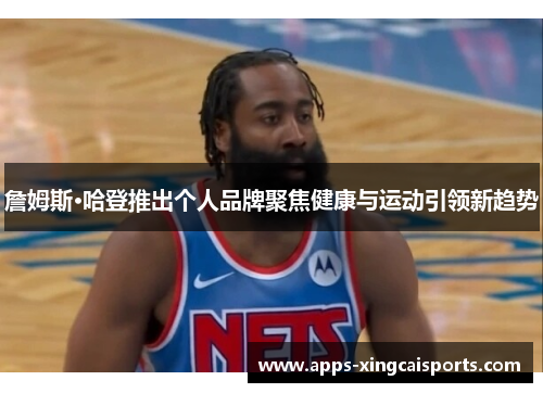 詹姆斯·哈登推出个人品牌聚焦健康与运动引领新趋势