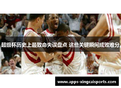 超级杯历史上最致命失误盘点 这些关键瞬间成败难分