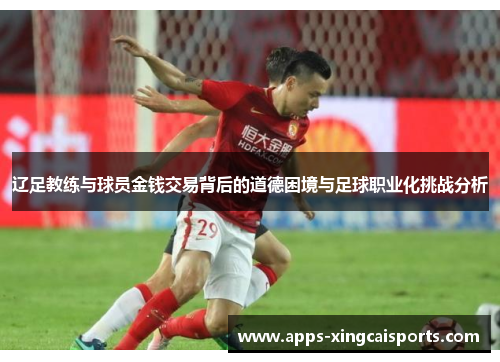 辽足教练与球员金钱交易背后的道德困境与足球职业化挑战分析