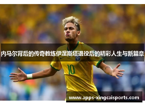 内马尔背后的传奇教练伊涅斯塔退役后的精彩人生与新篇章