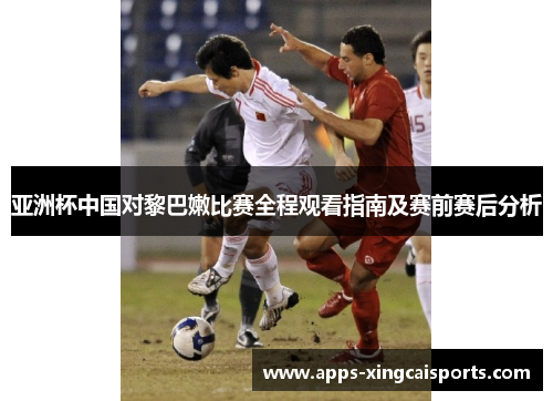 亚洲杯中国对黎巴嫩比赛全程观看指南及赛前赛后分析