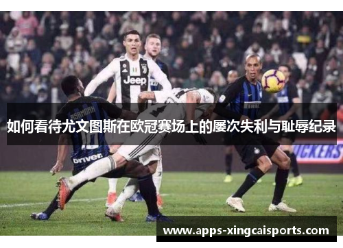 如何看待尤文图斯在欧冠赛场上的屡次失利与耻辱纪录