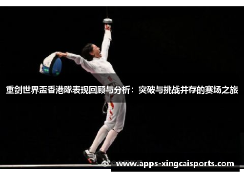 重剑世界盃香港隊表现回顾与分析：突破与挑战并存的赛场之旅